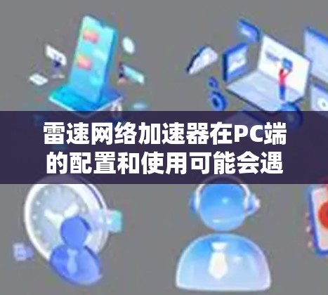 雷速网络加速器在PC端的配置和使用可能会遇到一些常见问题。以下是解决这些问题的详细步骤