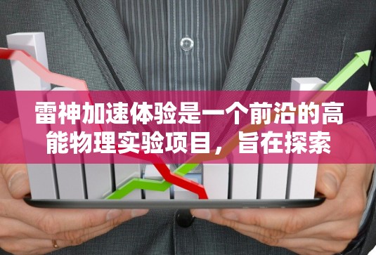 雷神加速体验是一个前沿的高能物理实验项目,旨在探索量子引力和基础粒子理论。以下是对该项目的详细分析 雷神加速体验是一个前沿的高能物理实验项目,旨在探索量子引力和基础粒子理论。以下是对该项目的详细分析