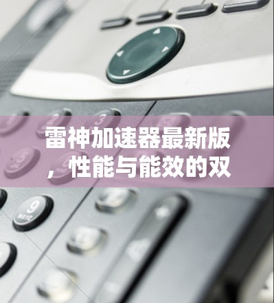 雷神加速器最新版，性能与能效的双重突破