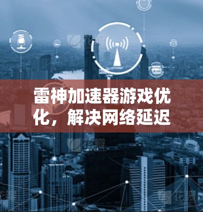 雷神加速器游戏优化，解决网络延迟与带宽问题