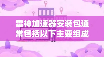 雷神加速器安装包通常包括以下主要组成部分 雷神加速器安装包通常包括以下主要组成部分