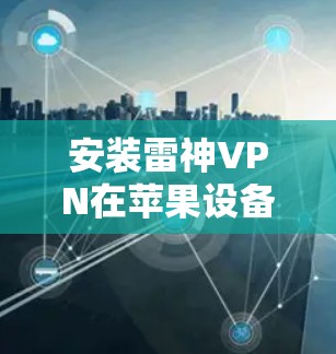 安装雷神VPN在苹果设备上可以通过以下步骤轻松完成 安装雷神VPN在苹果设备上可以通过以下步骤轻松完成