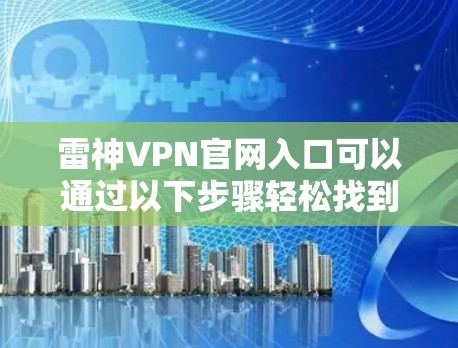 雷神VPN官网入口可以通过以下步骤轻松找到和访问 雷神VPN官网入口可以通过以下步骤轻松找到和访问