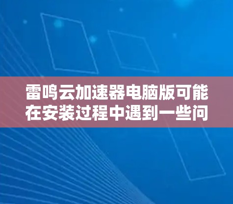 雷鸣云加速器电脑版可能在安装过程中遇到一些问题,以下是一些常见问题及解决方法 雷鸣云加速器电脑版可能在安装过程中遇到一些问题,以下是一些常见问题及解决方法