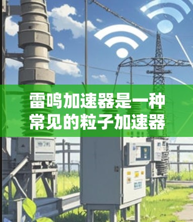 雷鸣加速器是一种常见的粒子加速器,广泛应用于实验室和科学研究中。以下是使用雷鸣加速器的分步指南 雷鸣加速器是一种常见的粒子加速器,广泛应用于实验室和科学研究中。以下是使用雷鸣加速器的分步指南