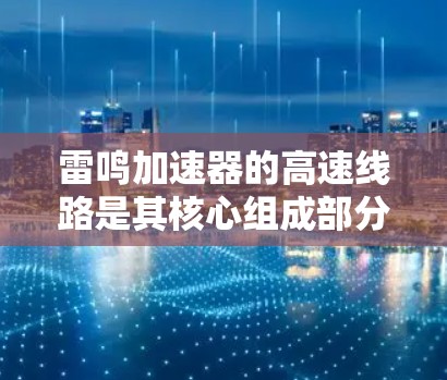 雷鸣加速器的高速线路是其核心组成部分,负责将粒子加速并转弯,使其获得极高的能量。这一过程涉及电场和磁场的协同作用,确保粒子稳定且高效地加速。以下是雷鸣加速器的详细介绍