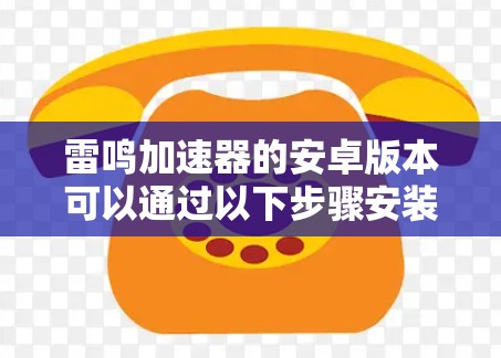 雷鸣加速器的安卓版本可以通过以下步骤安装和使用