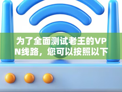 为了全面测试老王的VPN线路,您可以按照以下步骤进行 为了全面测试老王的VPN线路,您可以按照以下步骤进行