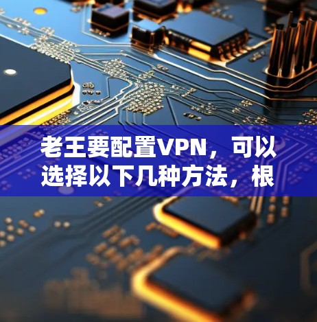 老王要配置VPN，可以选择以下几种方法，根据他的需求和技术水平选择最适合的方式