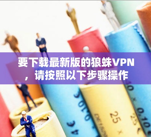 要下载最新版的狼蛛VPN,请按照以下步骤操作 要下载最新版的狼蛛VPN,请按照以下步骤操作