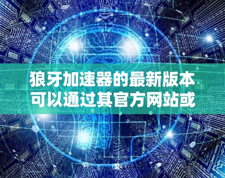 狼牙加速器的最新版本可以通过其官方网站或应用商店获取。如果你需要下载,建议访问以下步骤 狼牙加速器的最新版本可以通过其官方网站或应用商店获取。如果你需要下载,建议访问以下步骤