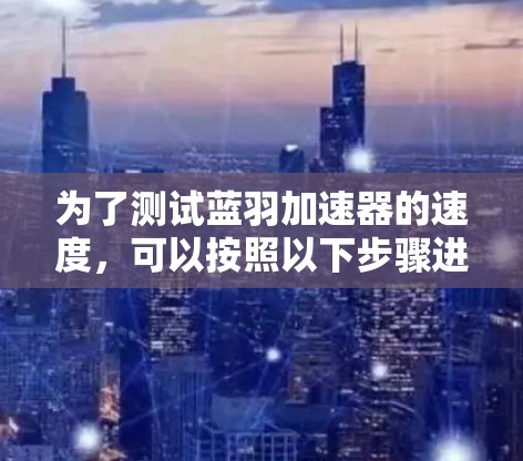 为了测试蓝羽加速器的速度，可以按照以下步骤进行