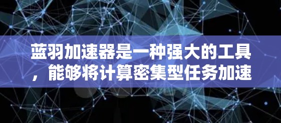 蓝羽加速器是一种强大的工具,能够将计算密集型任务加速,特别适用于需要高性能计算的网络应用。以下是使用蓝羽加速器的分步指南 蓝羽加速器是一种强大的工具,能够将计算密集型任务加速,特别适用于需要高性能计算的网络应用。以下是使用蓝羽加速器的分步指南
