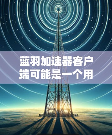 蓝羽加速器客户端可能是一个用于加速计算或数据处理的工具。如果你遇到客户端问题，可以按照以下步骤进行排查和解决