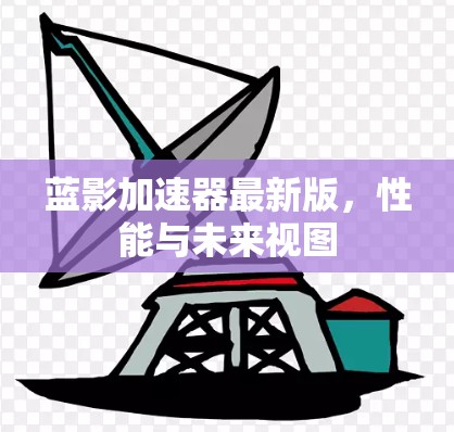 蓝影加速器最新版,性能与未来视图 蓝影加速器最新版,性能与未来视图