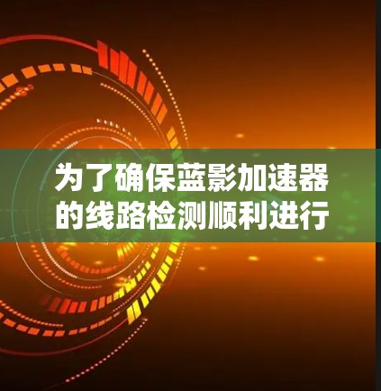 为了确保蓝影加速器的线路检测顺利进行，作为新手可以按照以下步骤进行