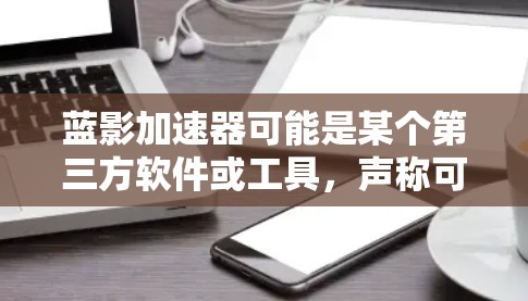 蓝影加速器可能是某个第三方软件或工具，声称可以通过优化手机性能、速度或其他方面来加速手机的运行。然而，关于蓝影加速器手机端的具体功能、兼容性和使用方法并没有广泛的公开信息，因此很难给出具体的详细解释