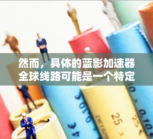 然而,具体的蓝影加速器全球线路可能是一个特定产品、框架或技术方案,可能涉及以下几个方面 然而,具体的蓝影加速器全球线路可能是一个特定产品、框架或技术方案,可能涉及以下几个方面