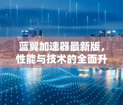 蓝翼加速器最新版,性能与技术的全面升级 蓝翼加速器最新版,性能与技术的全面升级