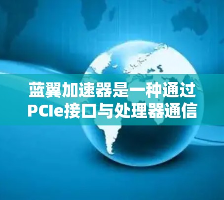 蓝翼加速器是一种通过PCIe接口与处理器通信的硬件设备,旨在优化数据处理流程,提升计算效率。以下是对蓝翼加速器的详细分析和总结