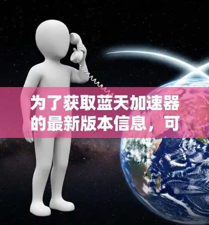 为了获取蓝天加速器的最新版本信息,可以按照以下步骤进行