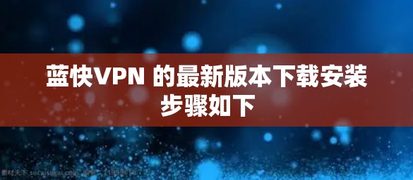 蓝快VPN 的最新版本下载安装步骤如下 蓝快VPN 的最新版本下载安装步骤如下