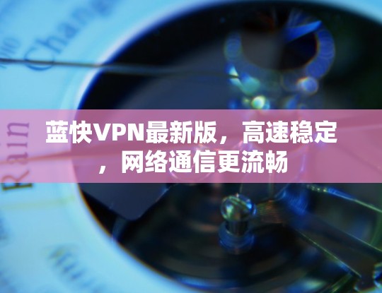 蓝快VPN最新版，高速稳定，网络通信更流畅