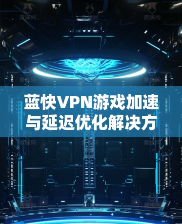 蓝快VPN游戏加速与延迟优化解决方案