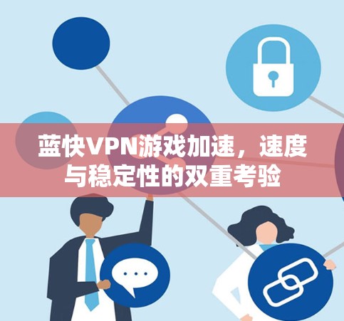 蓝快VPN游戏加速,速度与稳定性的双重考验 蓝快VPN游戏加速,速度与稳定性的双重考验