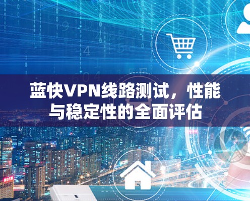 蓝快VPN线路测试,性能与稳定性的全面评估 蓝快VPN线路测试,性能与稳定性的全面评估