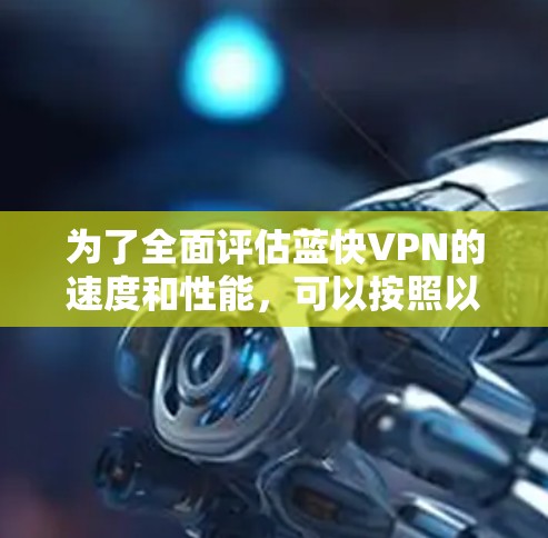 为了全面评估蓝快VPN的速度和性能,可以按照以下步骤进行测试和分析 为了全面评估蓝快VPN的速度和性能,可以按照以下步骤进行测试和分析