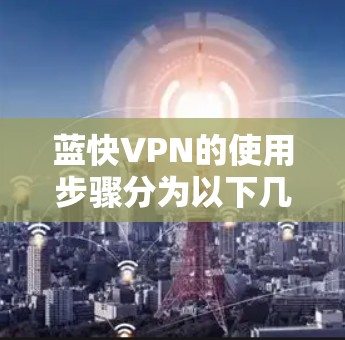 蓝快VPN的使用步骤分为以下几个部分，帮助你轻松上手并顺利使用