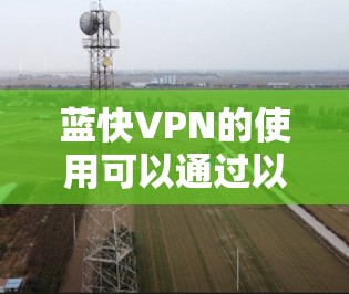 蓝快VPN的使用可以通过以下步骤进行，确保每一步都正确配置并顺利使用