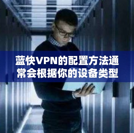 蓝快VPN的配置方法通常会根据你的设备类型和所使用的平台有所不同。以下是一个通用的配置步骤示例,假设你使用的是Windows电脑 蓝快VPN的配置方法通常会根据你的设备类型和所使用的平台有所不同。以下是一个通用的配置步骤示例,假设你使用的是Windows电脑