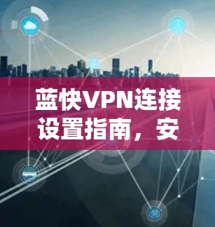 蓝快VPN连接设置指南,安装与配置全流程 蓝快VPN连接设置指南,安装与配置全流程