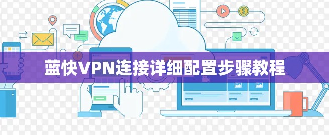 蓝快VPN连接详细配置步骤教程 蓝快VPN连接详细配置步骤教程