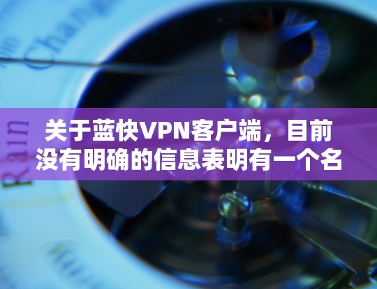 关于蓝快VPN客户端，目前没有明确的信息表明有一个名为蓝快VPN的VPN服务或客户端。您可以尝试通过以下方式获取相关信息