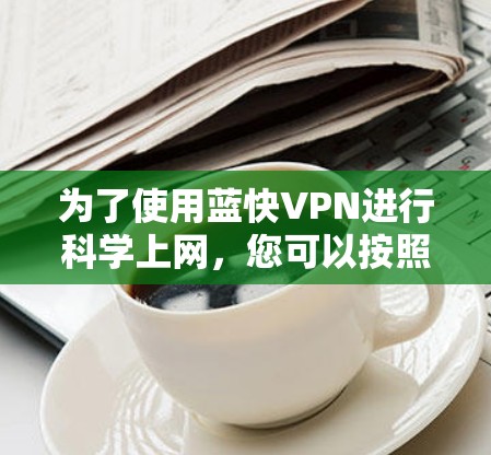 为了使用蓝快VPN进行科学上网,您可以按照以下步骤操作 为了使用蓝快VPN进行科学上网,您可以按照以下步骤操作