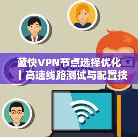 蓝快VPN节点选择优化|高速线路测试与配置技巧