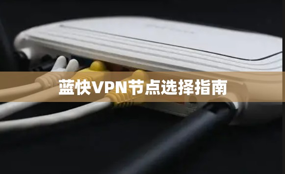 蓝快VPN节点选择指南 蓝快VPN节点选择指南