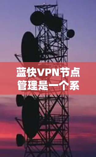 蓝快VPN节点管理是一个系统化的过程，需要从部署到监控、配置到扩展等各个方面进行全面操作。以下是对蓝快VPN节点管理的详细步骤指南