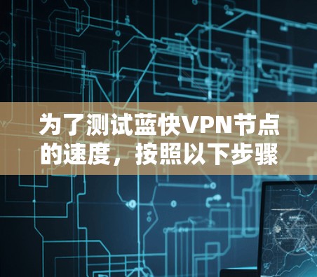 为了测试蓝快VPN节点的速度，按照以下步骤进行