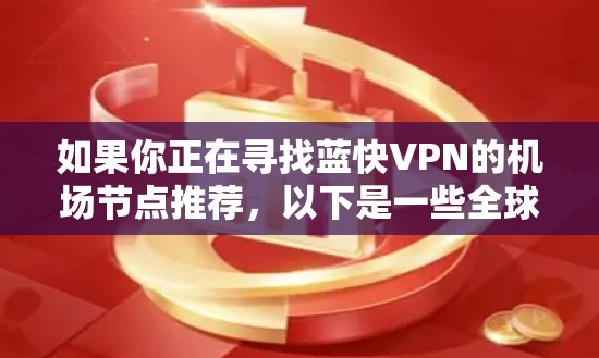 如果你正在寻找蓝快VPN的机场节点推荐,以下是一些全球服务器的推荐,供你参考 如果你正在寻找蓝快VPN的机场节点推荐,以下是一些全球服务器的推荐,供你参考