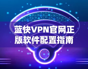 蓝快VPN官网正版软件配置指南 蓝快VPN官网正版软件配置指南