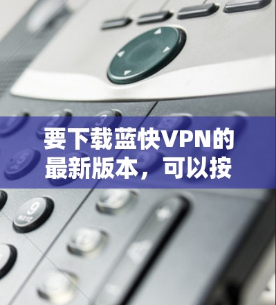 要下载蓝快VPN的最新版本,可以按照以下步骤操作 要下载蓝快VPN的最新版本,可以按照以下步骤操作