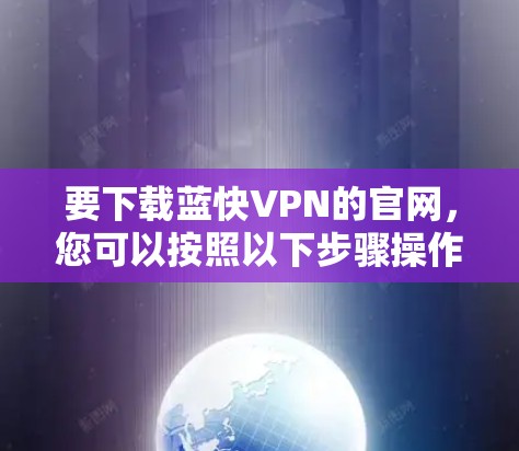 要下载蓝快VPN的官网,您可以按照以下步骤操作 要下载蓝快VPN的官网,您可以按照以下步骤操作