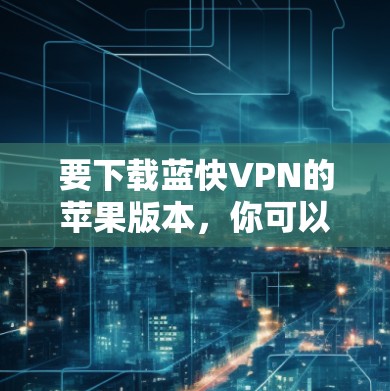 要下载蓝快VPN的苹果版本,你可以按照以下步骤操作 要下载蓝快VPN的苹果版本,你可以按照以下步骤操作