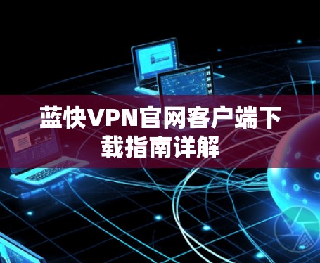 蓝快VPN官网客户端下载指南详解 蓝快VPN官网客户端下载指南详解