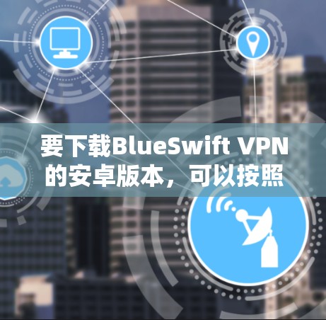 要下载BlueSwift VPN的安卓版本,可以按照以下步骤操作