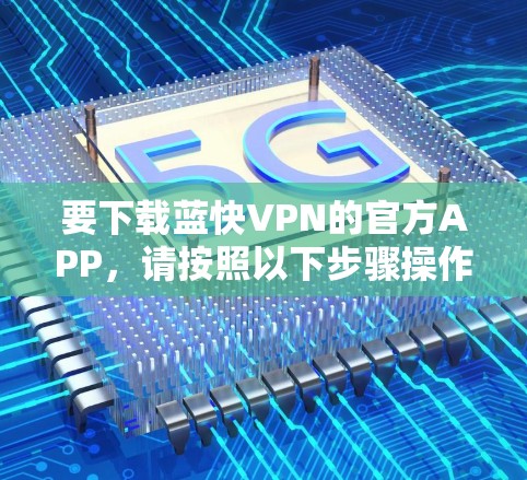 要下载蓝快VPN的官方APP,请按照以下步骤操作 要下载蓝快VPN的官方APP,请按照以下步骤操作